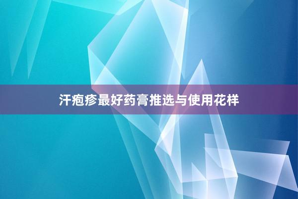 汗疱疹最好药膏推选与使用花样