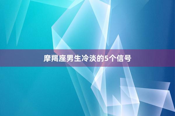 摩羯座男生冷淡的5个信号