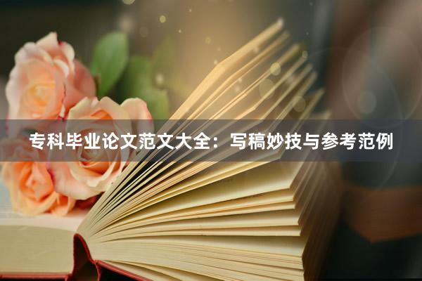 专科毕业论文范文大全：写稿妙技与参考范例