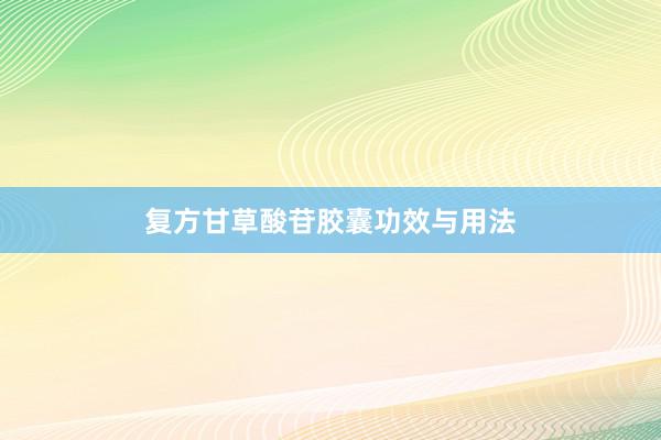 复方甘草酸苷胶囊功效与用法